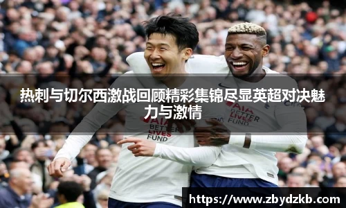 热刺与切尔西激战回顾精彩集锦尽显英超对决魅力与激情