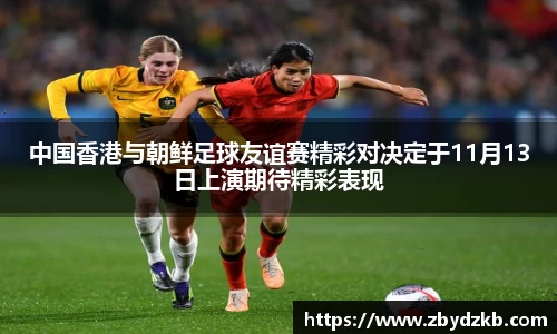 中国香港与朝鲜足球友谊赛精彩对决定于11月13日上演期待精彩表现